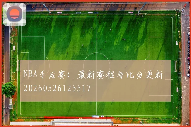 NBA季后赛：最新赛程与比分更新_20260526125517