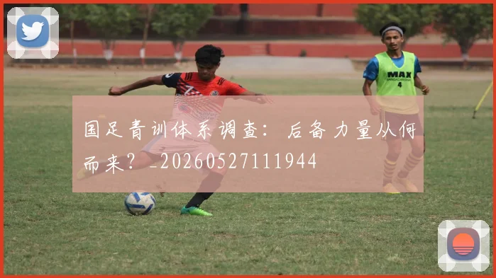 国足青训体系调查:后备力量从何而来?_20260527111944
