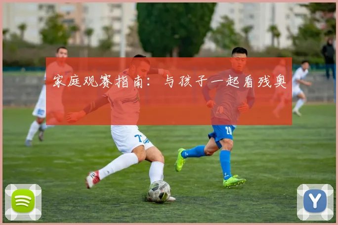 家庭观赛指南:与孩子一起看残奥