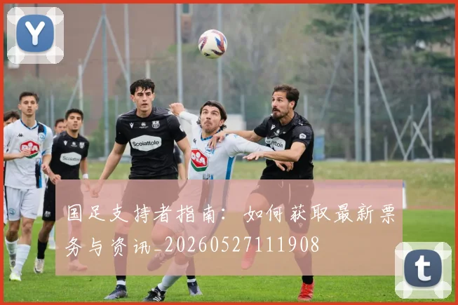 国足支持者指南:如何获取最新票务与资讯_20260527111908