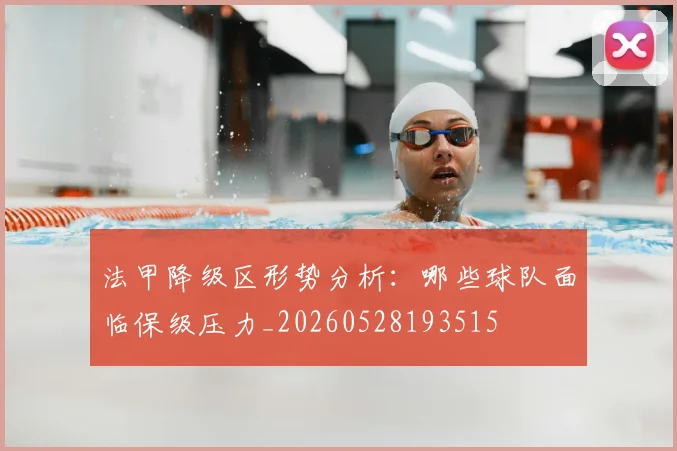 法甲降级区形势分析:哪些球队面临保级压力_20260528193515