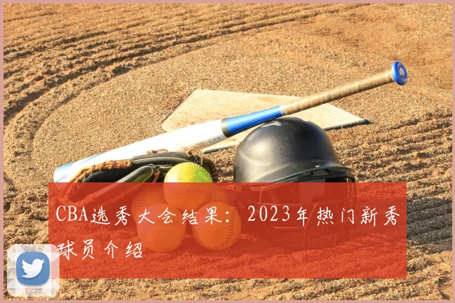 CBA选秀大会结果:2023年热门新秀球员介绍