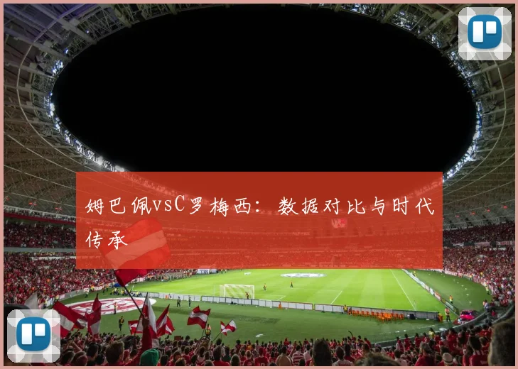 姆巴佩vsC罗梅西:数据对比与时代传承