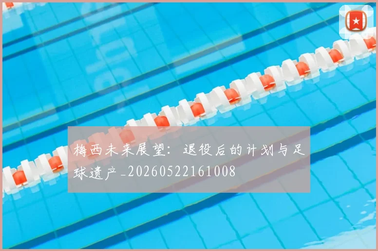 梅西未来展望：退役后的计划与足球遗产_20260522161008