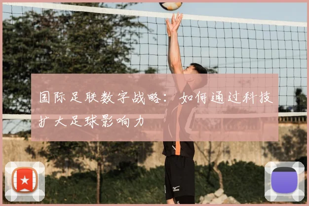 国际足联数字战略:如何通过科技扩大足球影响力