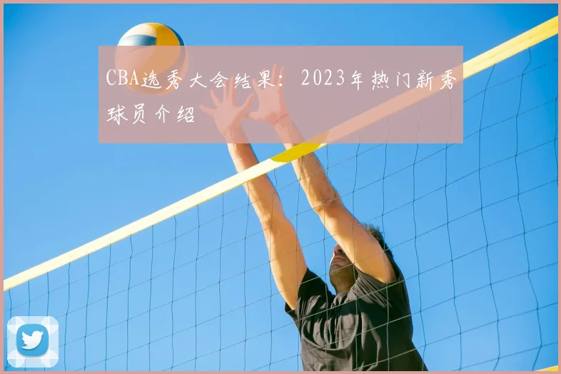 CBA选秀大会结果:2023年热门新秀球员介绍