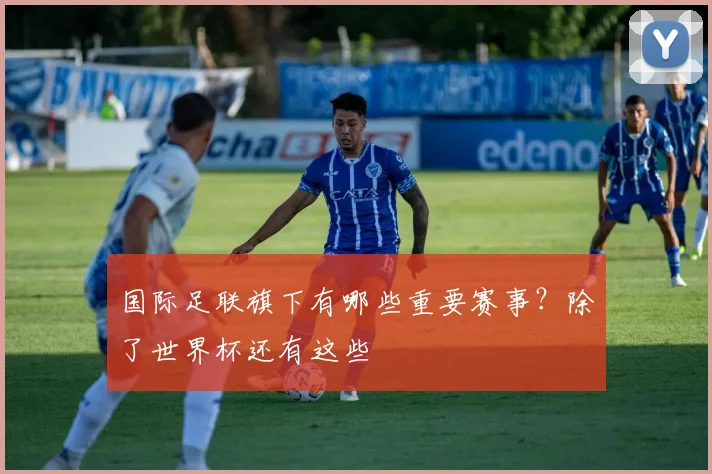 国际足联旗下有哪些重要赛事?除了世界杯还有这些