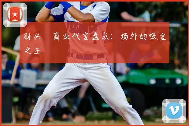 孙兴慜商业代言盘点：场外的吸金之王