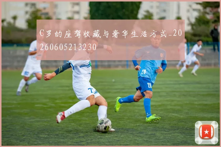 C罗的座驾收藏与奢华生活方式_20260605213230