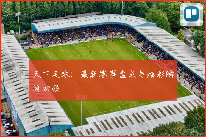 天下足球：最新赛事盘点与精彩瞬间回顾