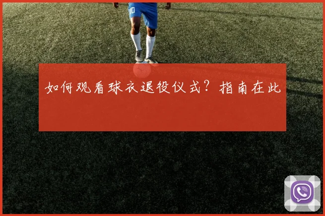如何观看球衣退役仪式?指南在此