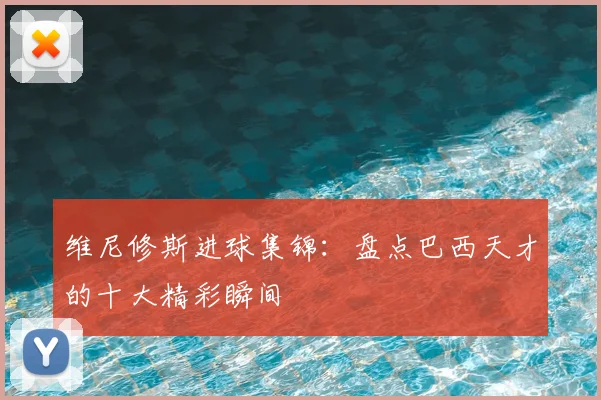 维尼修斯进球集锦:盘点巴西天才的十大精彩瞬间