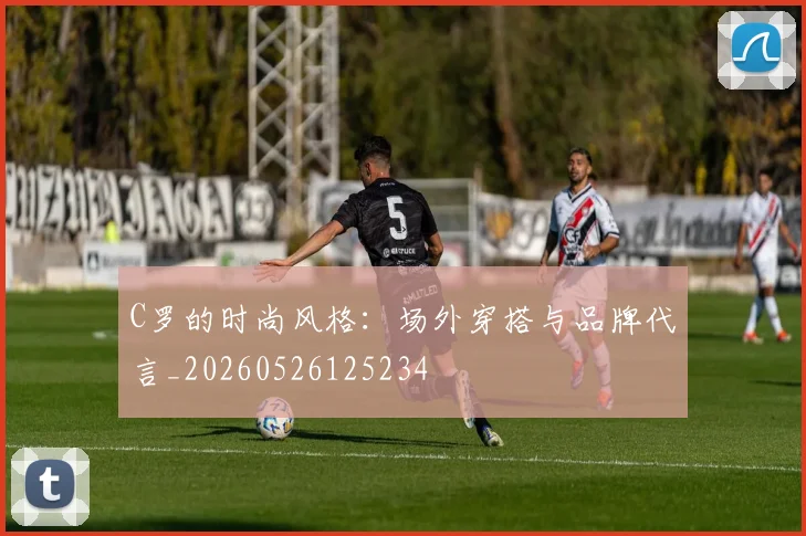 C罗的时尚风格：场外穿搭与品牌代言_20260526125234