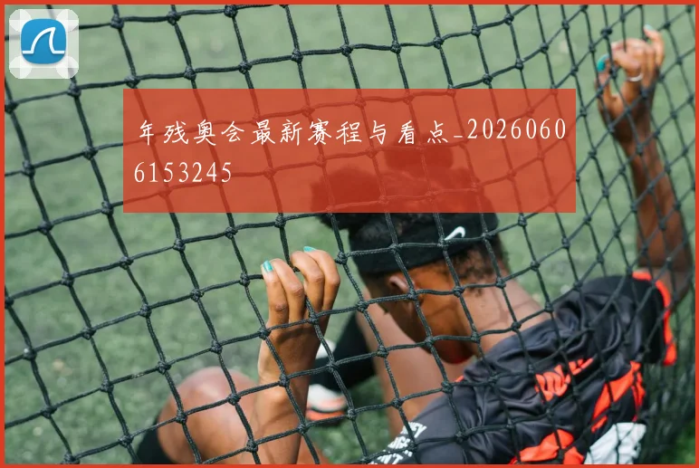 年残奥会最新赛程与看点_20260606153245