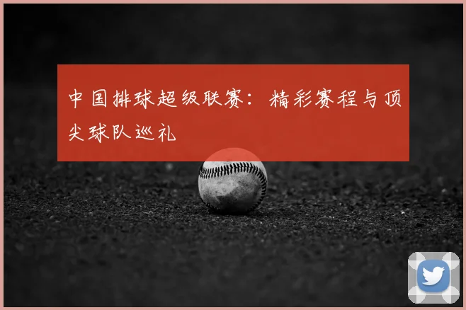 中国排球超级联赛：精彩赛程与顶尖球队巡礼