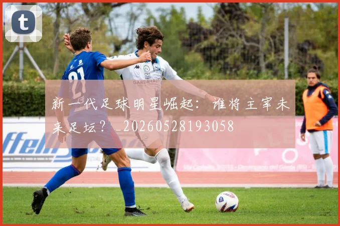 新一代足球明星崛起：谁将主宰未来足坛？_20260528193058