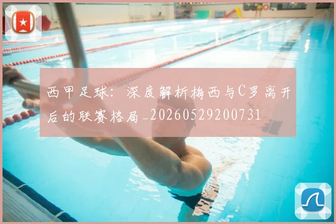 西甲足球:深度解析梅西与C罗离开后的联赛格局_20260529200731