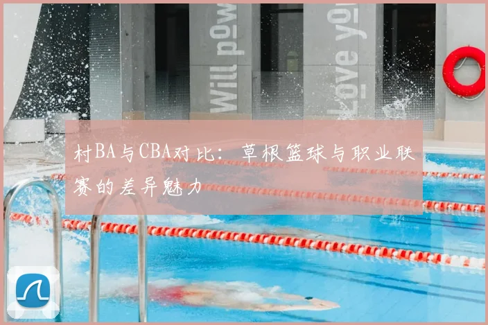 村BA与CBA对比:草根篮球与职业联赛的差异魅力