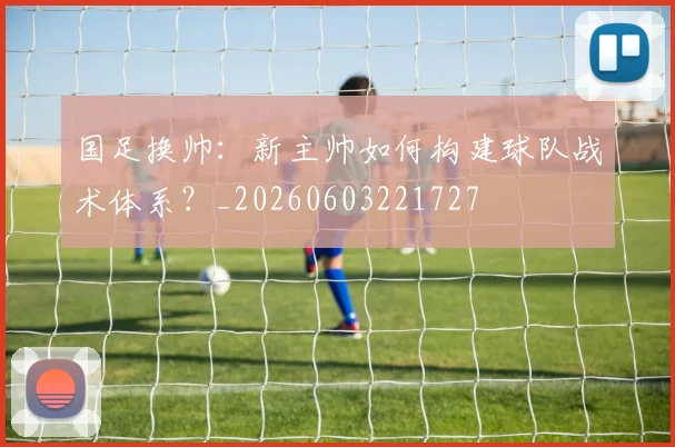 国足换帅：新主帅如何构建球队战术体系？_20260603221727