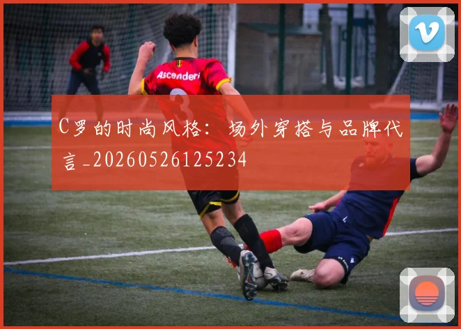 C罗的时尚风格：场外穿搭与品牌代言_20260526125234