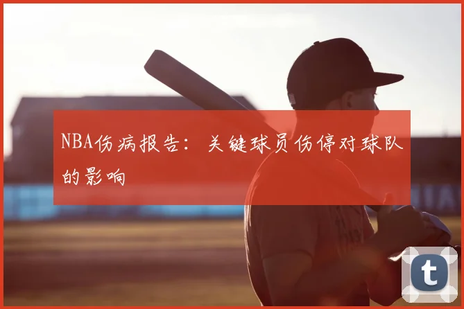 NBA伤病报告:关键球员伤停对球队的影响