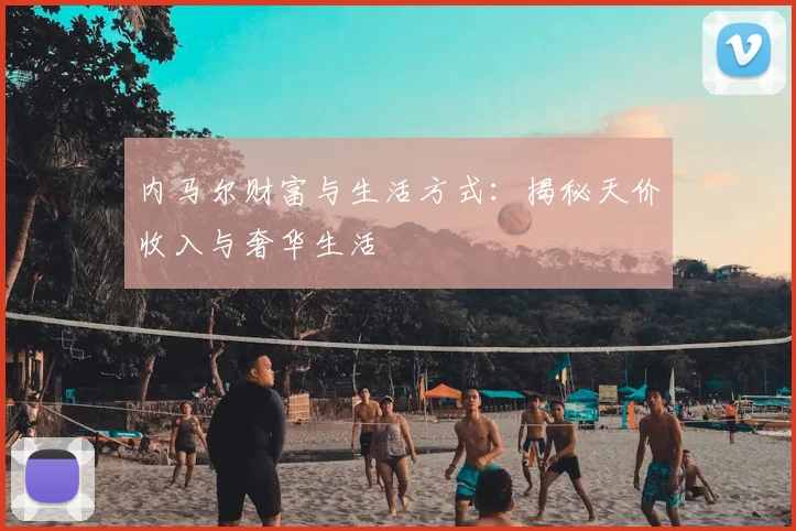 内马尔财富与生活方式：揭秘天价收入与奢华生活