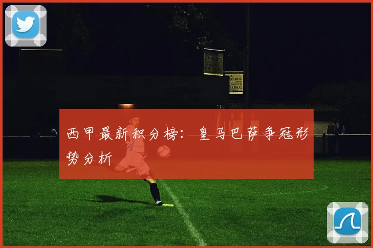 西甲最新积分榜:皇马巴萨争冠形势分析