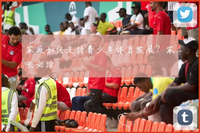 家庭如何支持青少年体育发展？家长必读