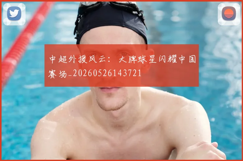 中超外援风云:大牌球星闪耀中国赛场_20260526143721