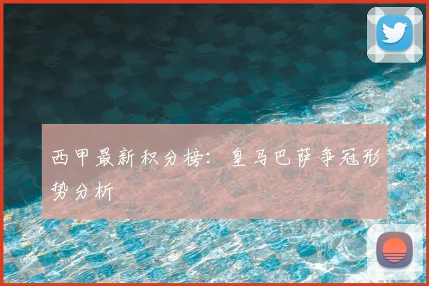 西甲最新积分榜:皇马巴萨争冠形势分析