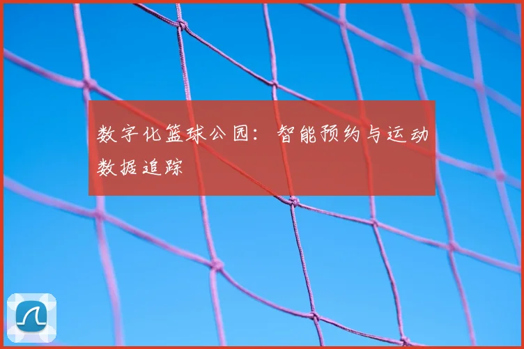 数字化篮球公园:智能预约与运动数据追踪