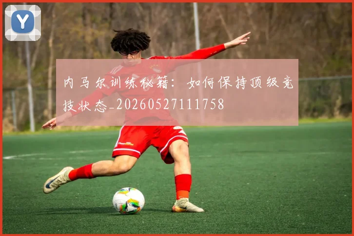 内马尔训练秘籍:如何保持顶级竞技状态_20260527111758