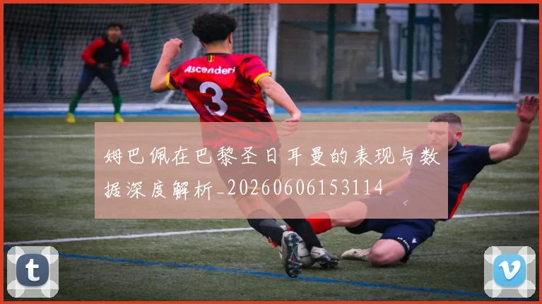 姆巴佩在巴黎圣日耳曼的表现与数据深度解析_20260606153114