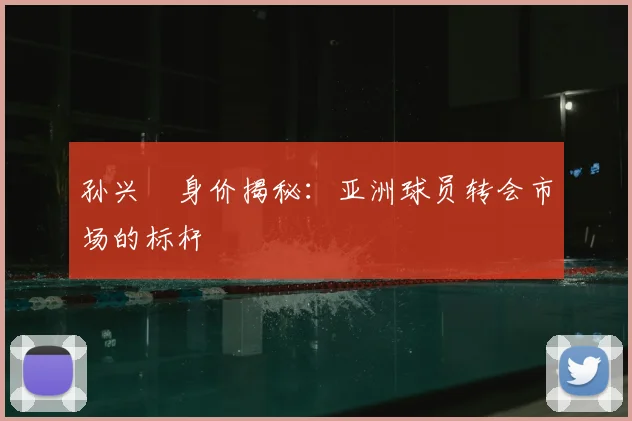 孙兴慜身价揭秘:亚洲球员转会市场的标杆