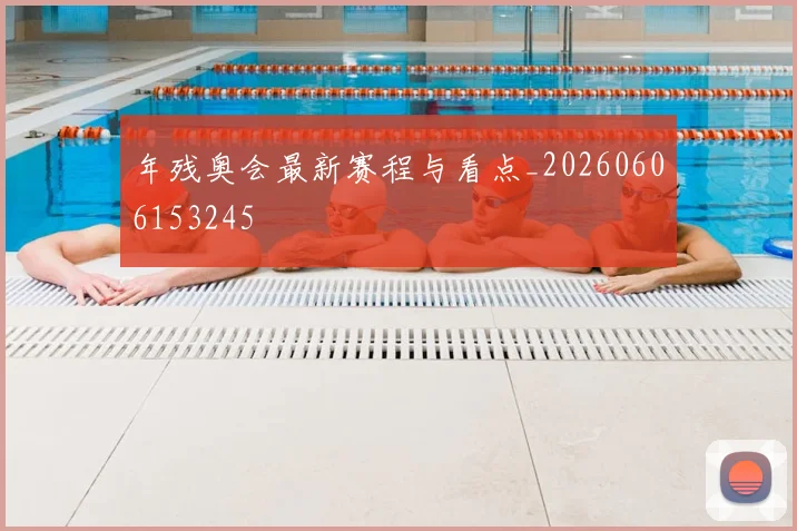 年残奥会最新赛程与看点_20260606153245
