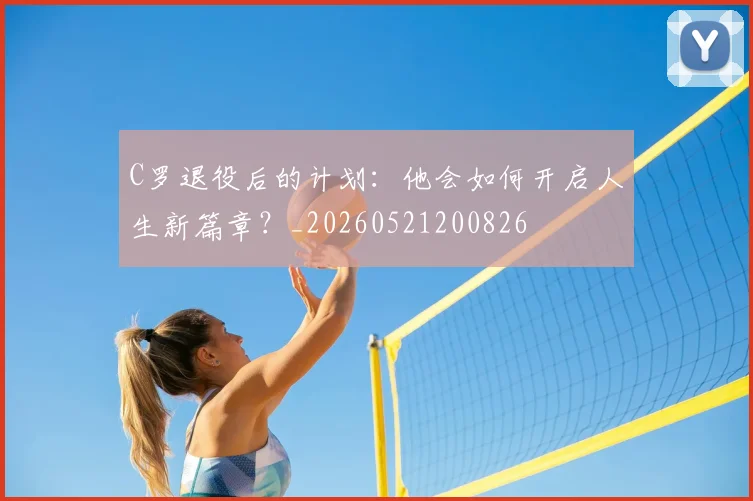 C罗退役后的计划：他会如何开启人生新篇章？_20260521200826