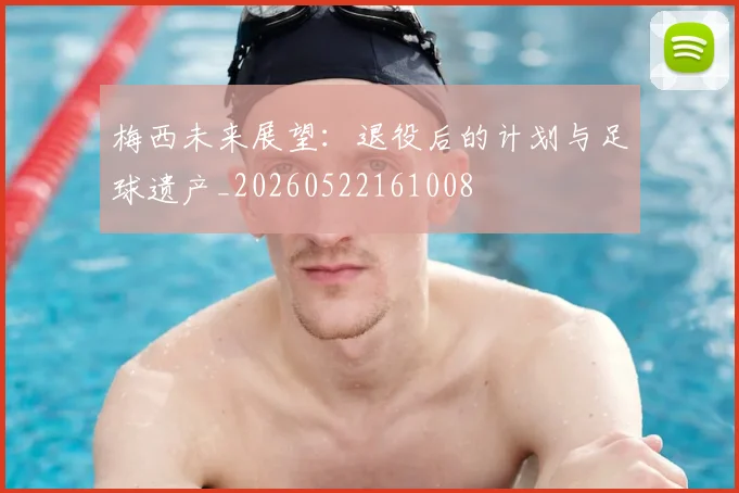 梅西未来展望：退役后的计划与足球遗产_20260522161008