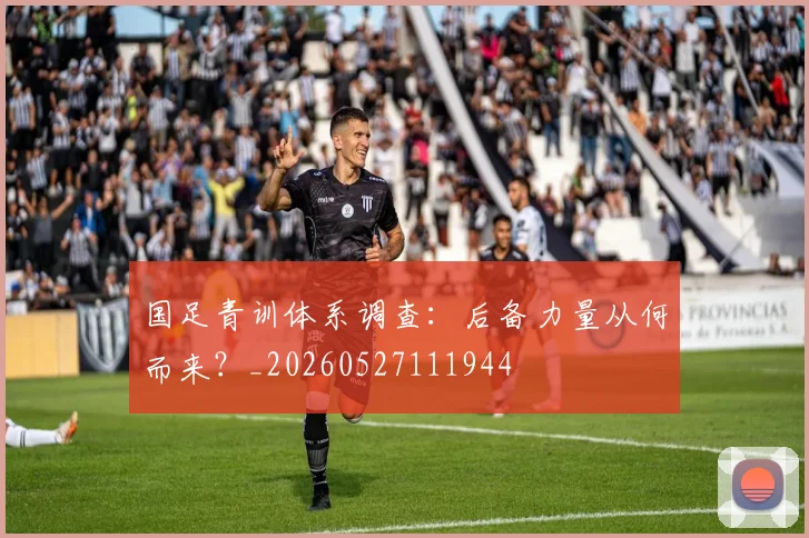国足青训体系调查:后备力量从何而来?_20260527111944
