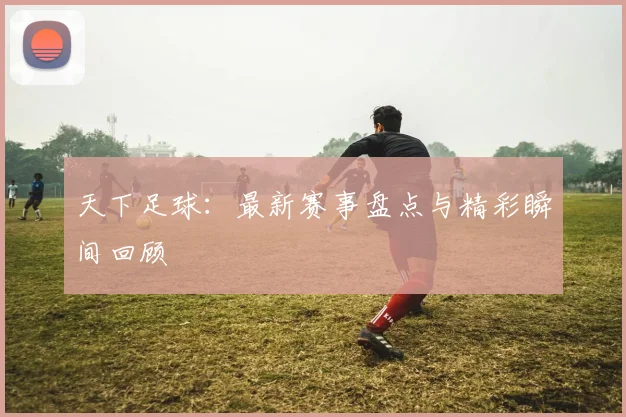 天下足球：最新赛事盘点与精彩瞬间回顾
