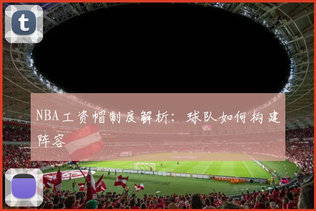 NBA工资帽制度解析:球队如何构建阵容