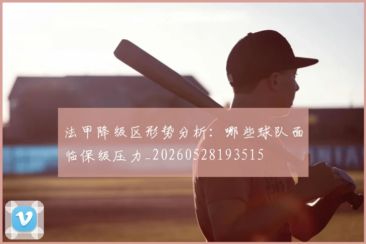 法甲降级区形势分析:哪些球队面临保级压力_20260528193515