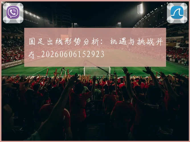 国足出线形势分析：机遇与挑战并存_20260606152923