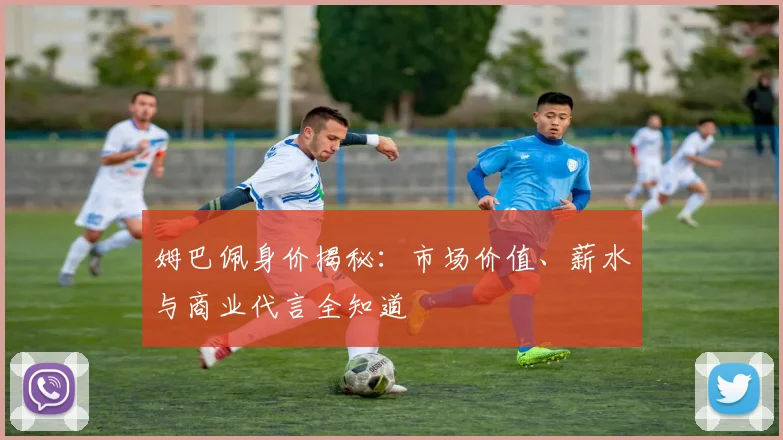 姆巴佩身价揭秘：市场价值、薪水与商业代言全知道