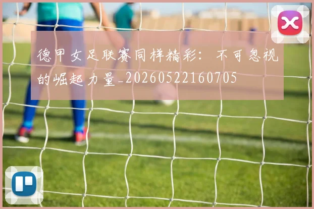 德甲女足联赛同样精彩:不可忽视的崛起力量_20260522160705