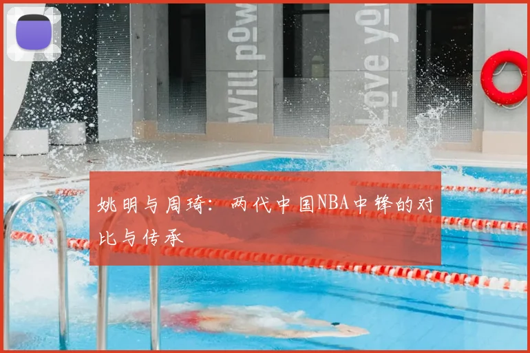 姚明与周琦:两代中国NBA中锋的对比与传承