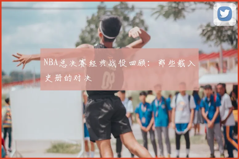 NBA总决赛经典战役回顾:那些载入史册的对决
