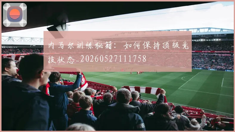 内马尔训练秘籍:如何保持顶级竞技状态_20260527111758
