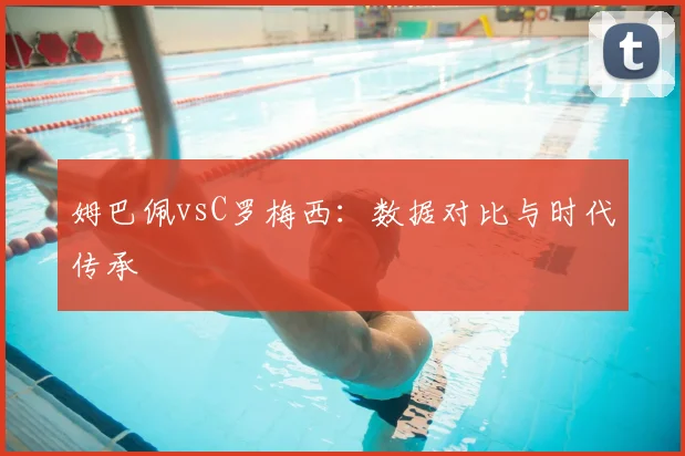 姆巴佩vsC罗梅西:数据对比与时代传承