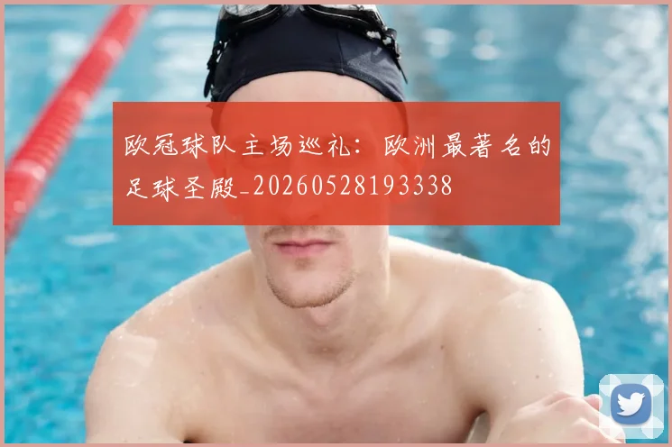 欧冠球队主场巡礼:欧洲最著名的足球圣殿_20260528193338