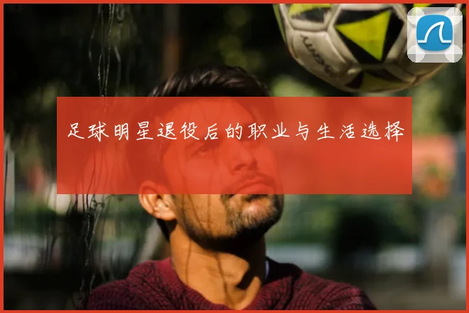足球明星退役后的职业与生活选择